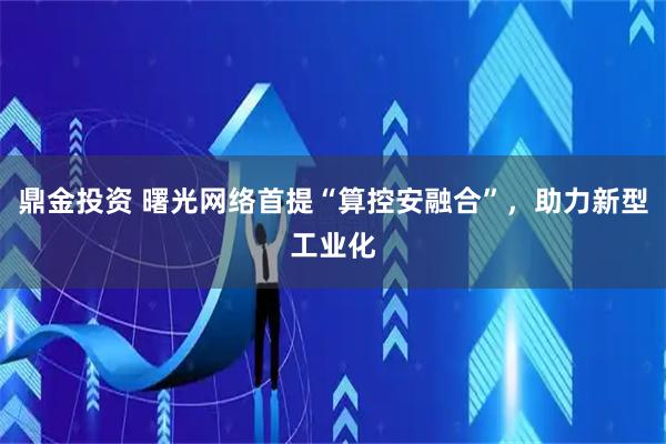 鼎金投资 曙光网络首提“算控安融合”，助力新型工业化