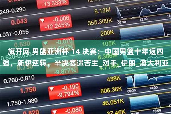 旗开网 男篮亚洲杯 14 决赛：中国男篮十年返四强，新伊逆转，半决赛遇苦主_对手_伊朗_澳大利亚