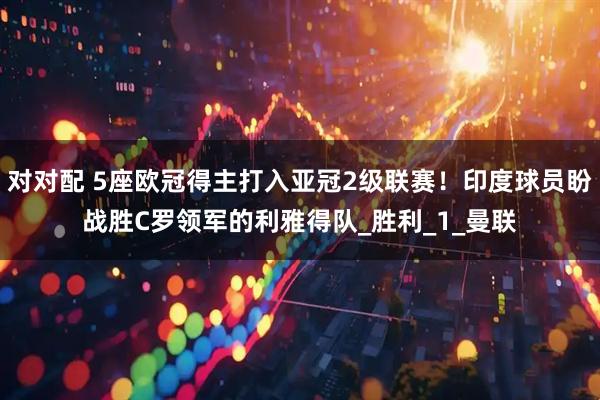 对对配 5座欧冠得主打入亚冠2级联赛！印度球员盼战胜C罗领军的利雅得队_胜利_1_曼联