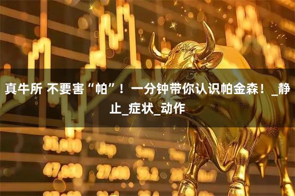 真牛所 不要害“帕”！一分钟带你认识帕金森！_静止_症状_动作