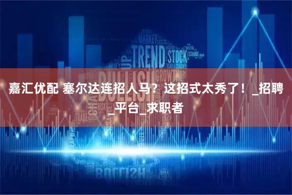 嘉汇优配 塞尔达连招人马？这招式太秀了！_招聘_平台_求职者