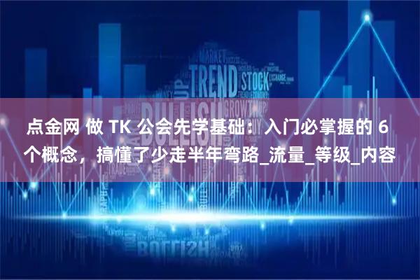 点金网 做 TK 公会先学基础：入门必掌握的 6 个概念，搞懂了少走半年弯路_流量_等级_内容