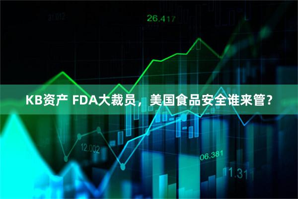 KB资产 FDA大裁员，美国食品安全谁来管？