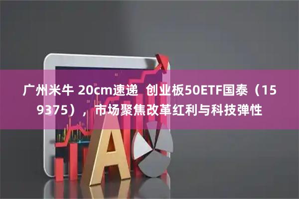 广州米牛 20cm速递  创业板50ETF国泰（159375），市场聚焦改革红利与科技弹性