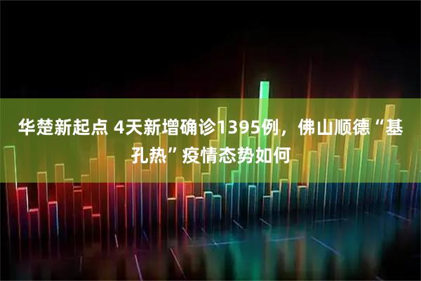 华楚新起点 4天新增确诊1395例，佛山顺德“基孔热”疫情态势如何
