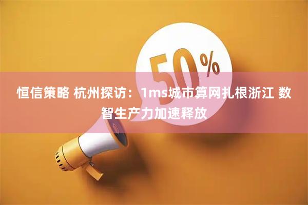 恒信策略 杭州探访：1ms城市算网扎根浙江 数智生产力加速释放