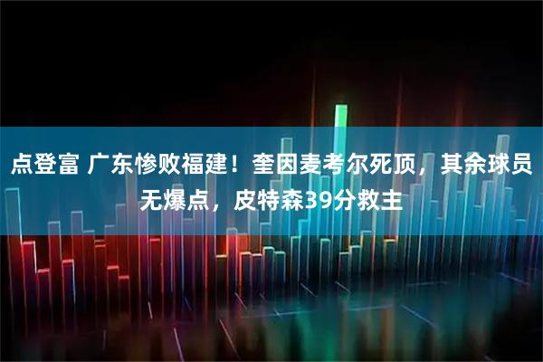 点登富 广东惨败福建！奎因麦考尔死顶，其余球员无爆点，皮特森39分救主