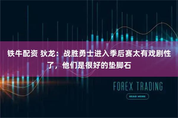 铁牛配资 狄龙：战胜勇士进入季后赛太有戏剧性了，他们是很好的垫脚石