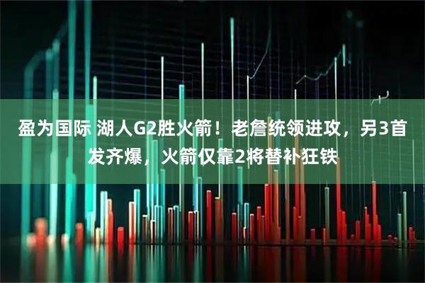 盈为国际 湖人G2胜火箭！老詹统领进攻，另3首发齐爆，火箭仅靠2将替补狂铁