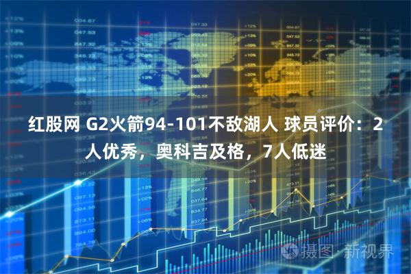 红股网 G2火箭94-101不敌湖人 球员评价：2人优秀，奥科吉及格，7人低迷