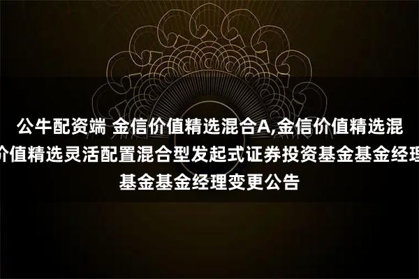 公牛配资端 金信价值精选混合A,金信价值精选混合C 金信价值精选灵活配置混合型发起式证券投资基金基金经理变更公告
